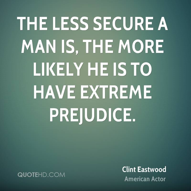 The less secure a man is, the more likely he is to have extreme prejudice. Clint Eastwood
