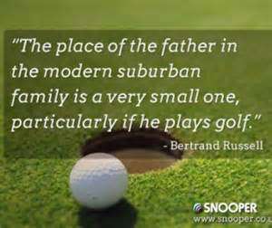 The place of the father in the modern suburban family is a very small one, particularly if he plays golf. Bertrand Russell