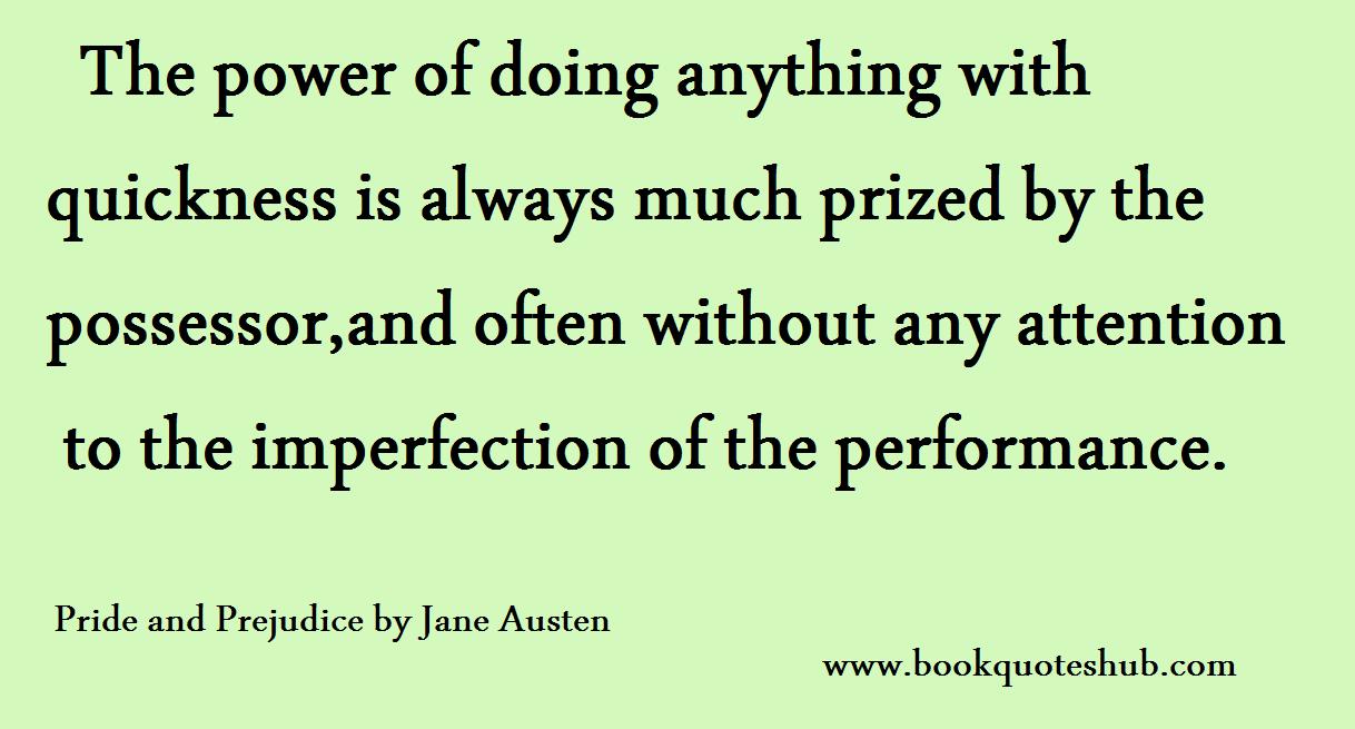 The power of doing anything with quickness is always much prized by the possessor, and often without any attention to the imperfection of the performance. Jane Austen