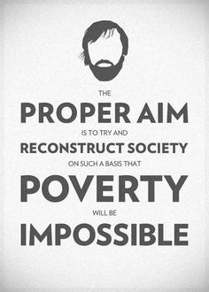 The proper aim is to try and reconstruct society on such a basis that poverty will be impossible