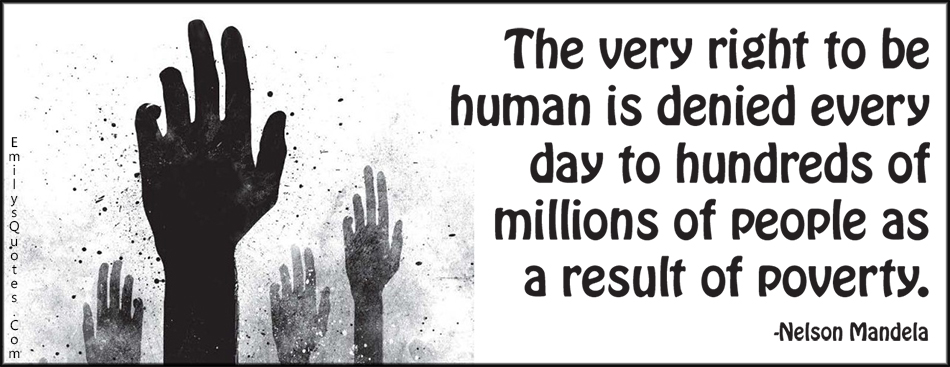 The very right to be human is denied every day to hundreds of millions of people as a result of poverty. Nelson Mendela
