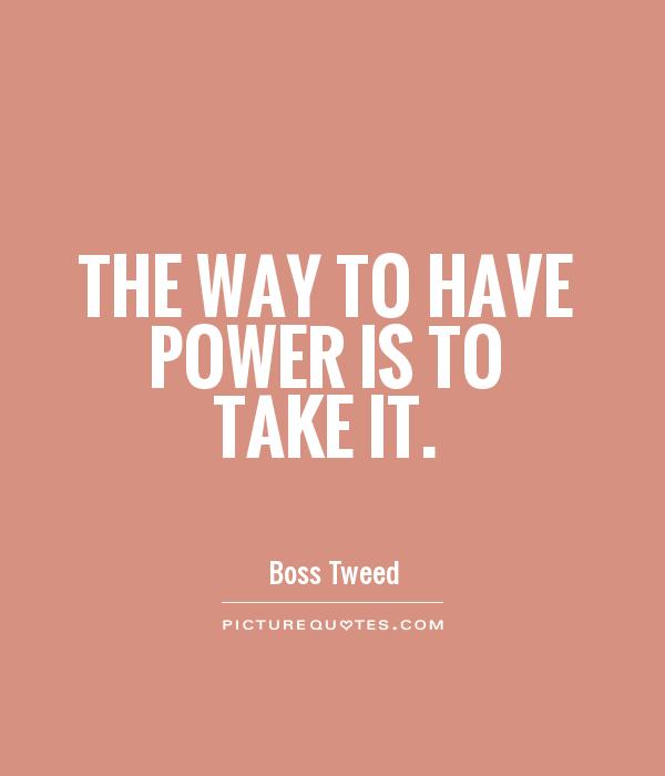 The way to have power is to take it. Boss Tweed
