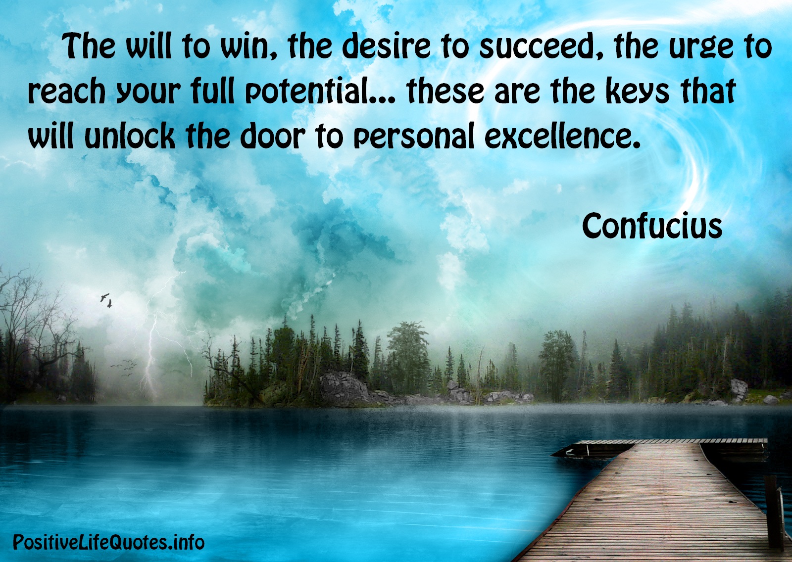 The will to win, the desire to succeed, the urge to reach your full potential... these are the keys that will unlock the door to personal excellence. Confucius
