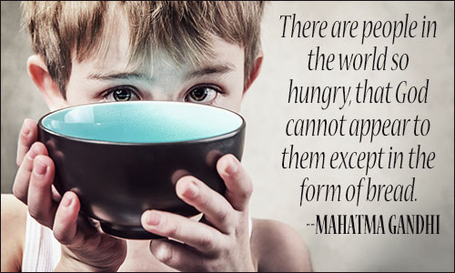 There are people in the world so hungry, that God cannot appear to them except in the form of bread. Mahatma Gandhi