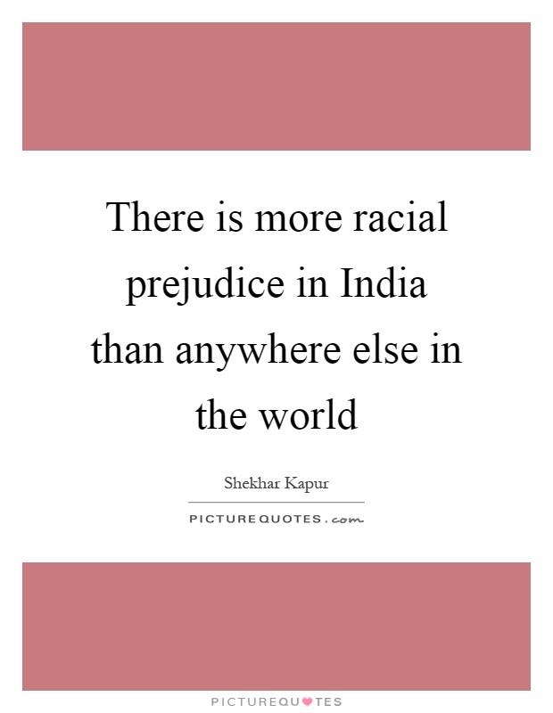 There is more racial prejudice in India than anywhere else in the world. Shekhar Kapur