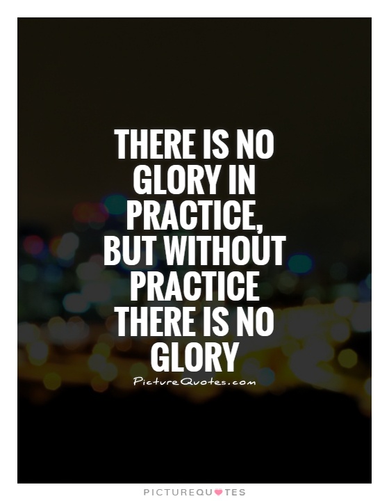 There is no glory in practice, but without practice there is no glory