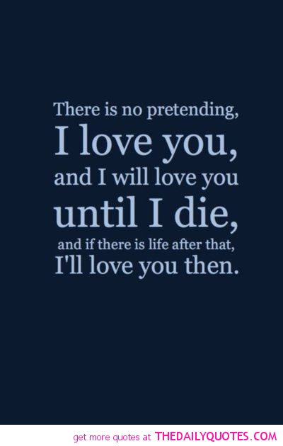 There is no pretending i love you, and i will love you until i die, and if there is life after that, i'll love you then