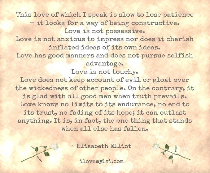 This love of which I speak is slow to lose patience - it looks for a way of being constructive.Love is not possessive.Love is not a... Elisabeth Elliot