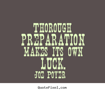 Thorough preparation makes its own luck. Joe Poyer