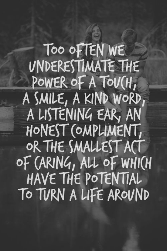 Too often we underestimate the power of a touch, a smile, a kind word, a listening ear, an honest compliment, or the smallest act of caring, all of which have the potential to..
