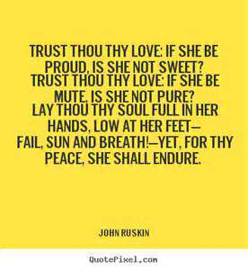 Trust thou thy Love, if she be proud, is she not sweet1 Trust thou thy Love, if she be mute, is she not pure1 Lay thou thy soul full in her hands, low at her feet; Fail, … John Ruskin