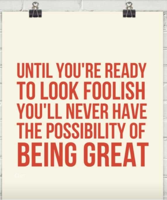 Until You're Ready To Look Foolish You'll Never Have The Possibility Of Being Great
