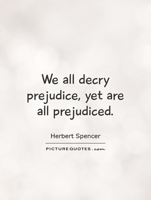 We all decry prejudice, yet are all prejudiced. Herbert Spencer
