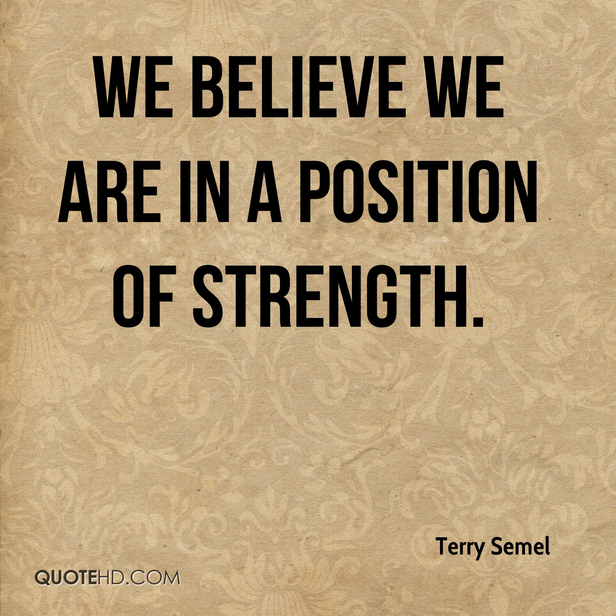 We believe we are in a position of strength. Terry Semel