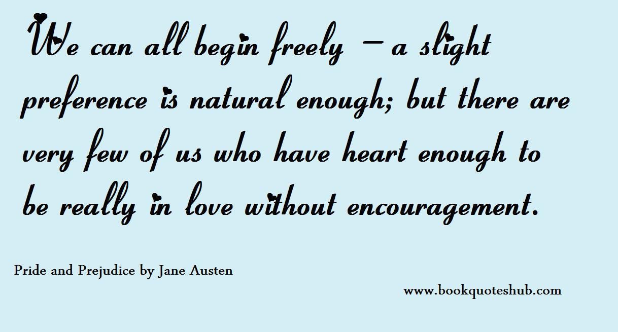 We can all begin freely—a slight preference is natural enough; but there are very few of us who have heart enough to be really in love without encouragement. JAne Austen