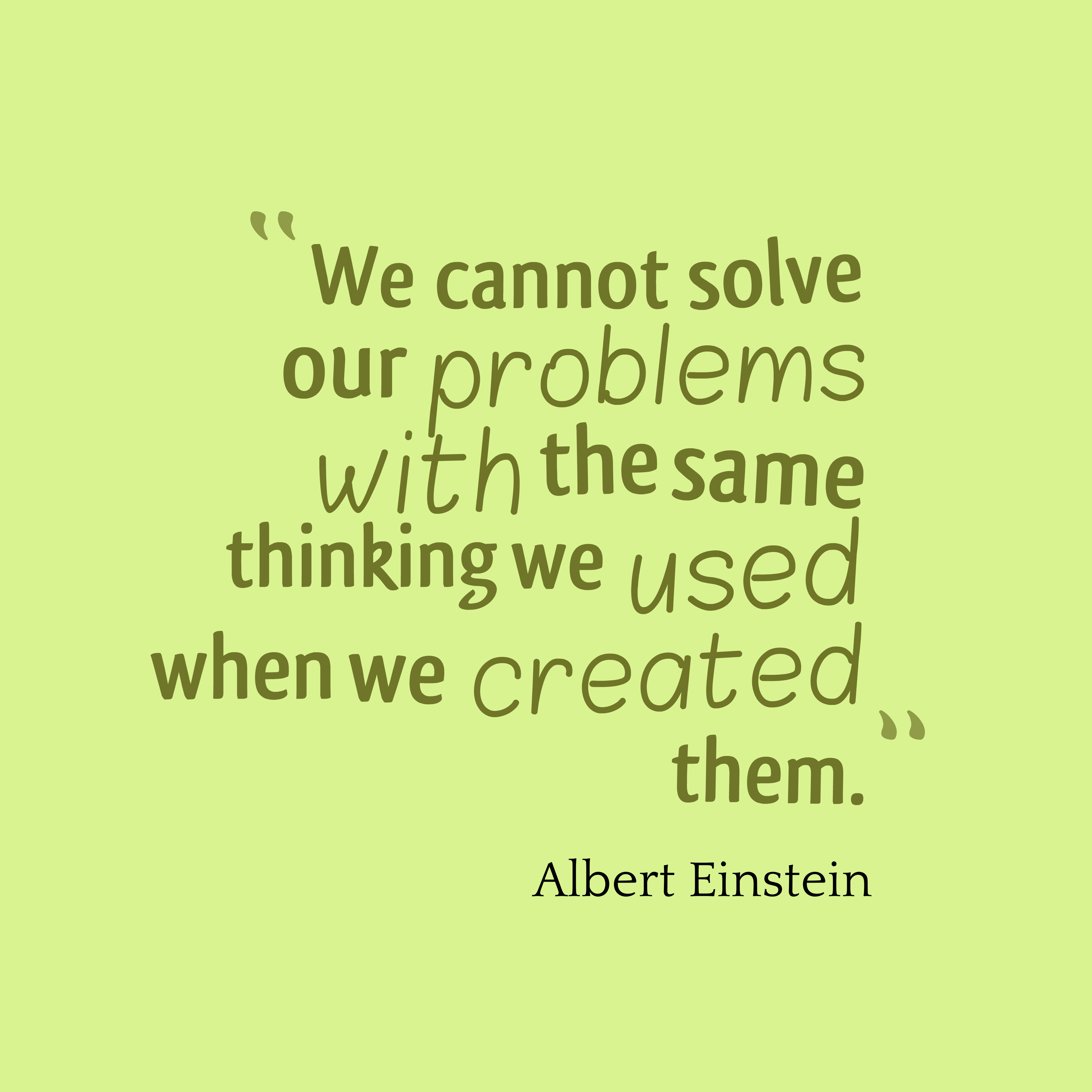 We cannot solve our problems with the same thinking we used when we created them. Albert Einstein