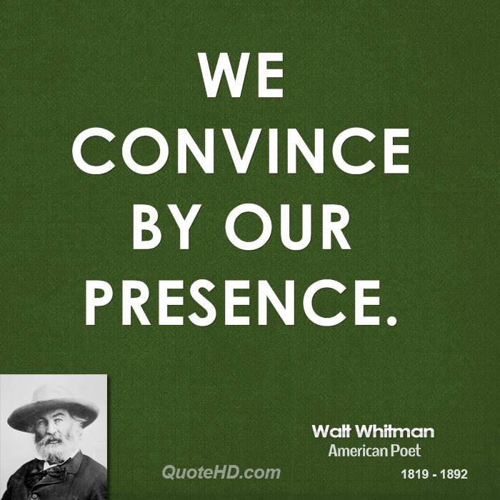 We convince by our presence. Walt Whitman