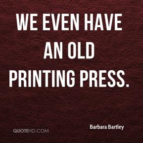 We even have an old printing press. Barbara Bartley
