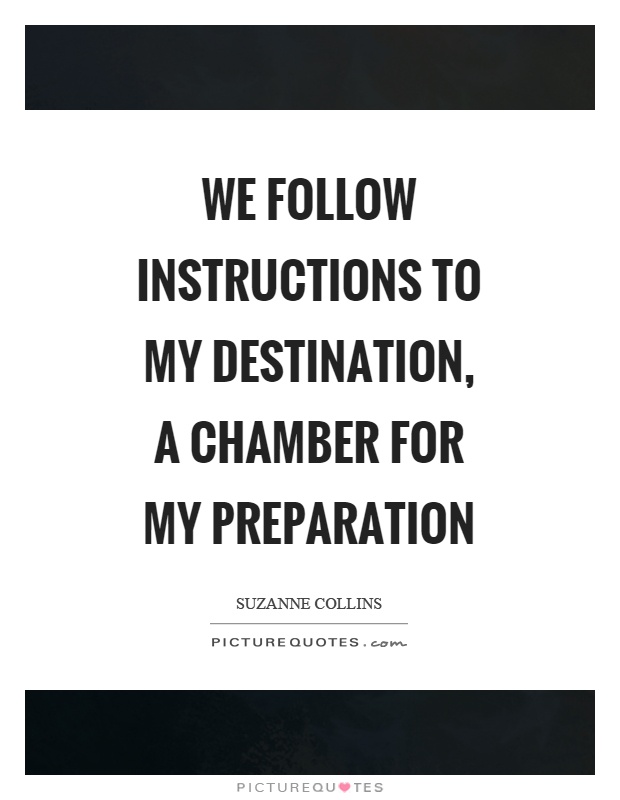 We follow instructions to my destination, a chamber for my preparation. Suzanne Collins