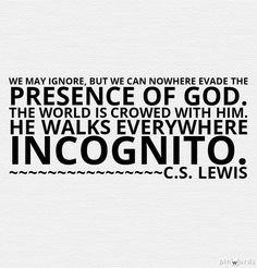 We may ignore, but we can nowhere evade the presence of God. The world is crowded with Him. He walks everywhere incognito. C. S. Lewis