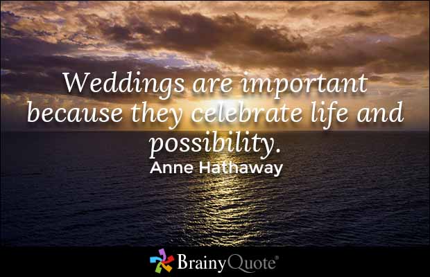 Weddings are important because they celebrate life and possibility. Anne Hathaway