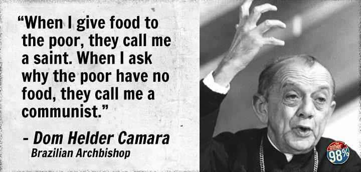 When I give food to the poor, they call me a saint. When I ask why the poor have no food, they call me a communist. Dom Helder Camara
