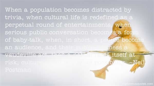 When a population becomes distracted by trivia, when cultural life is redefined as a perpetual round of entertainments, when serious publ… Neil Postman
