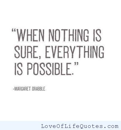 When nothing is sure, everything is possible. Margaret Drabble