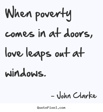When poverty comes in at doors, love leaps out at window. John Clarke