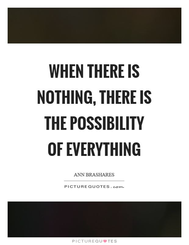 When there is nothing, there is the possibility of everything. Ann Brashares