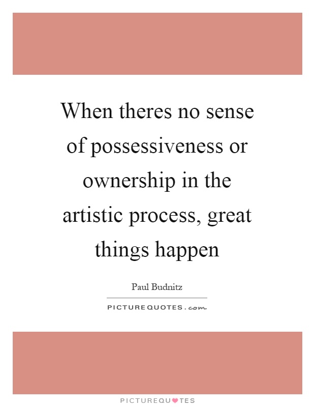 When theres no sense of possessiveness or ownership in the artistic process, great things happen. Paul Budnitz