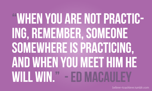 When you are not practicing, remember somewhere someone is practicing, and when you meet him, he will win. Ed Macauley