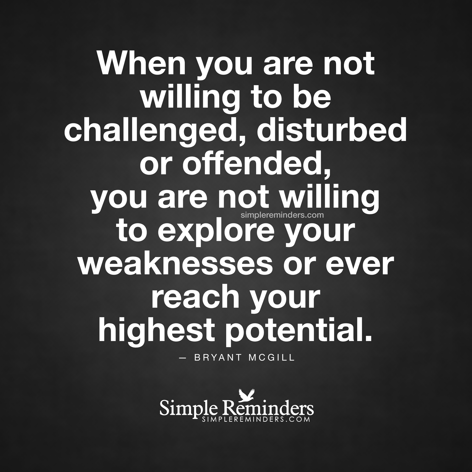 When you are not willing to be challenged, disturbed or offended, you are not willing to explore your weaknesses or ever reach your highest potential. Bryant McGill
