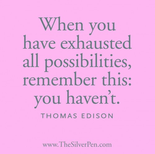 When you have exhausted all possibilities, remember this – you haven’t. Thomas A. Edison