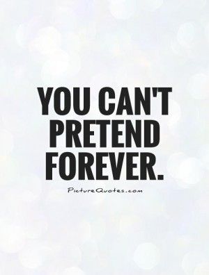 YOu can’t Pretend forever