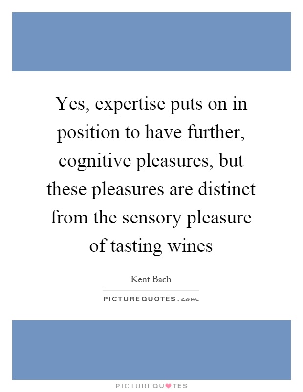 Yes, expertise puts on in position to have further, cognitive pleasures, but these pleasures are distinct from the sensory pleasure of tasting wines. Kent Bach