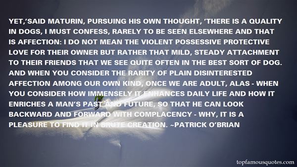 Yet,’said Maturin, pursuing his own thought, ‘there is a quality in dogs, I must confess, rarely to be seen elsewhere and that is affection. I do not mean the violent … Patrick O’Brian