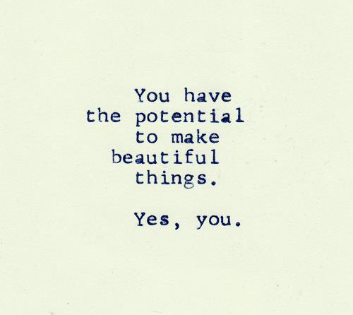 You Have The Potential To Make Beautiful Things. Yes, you