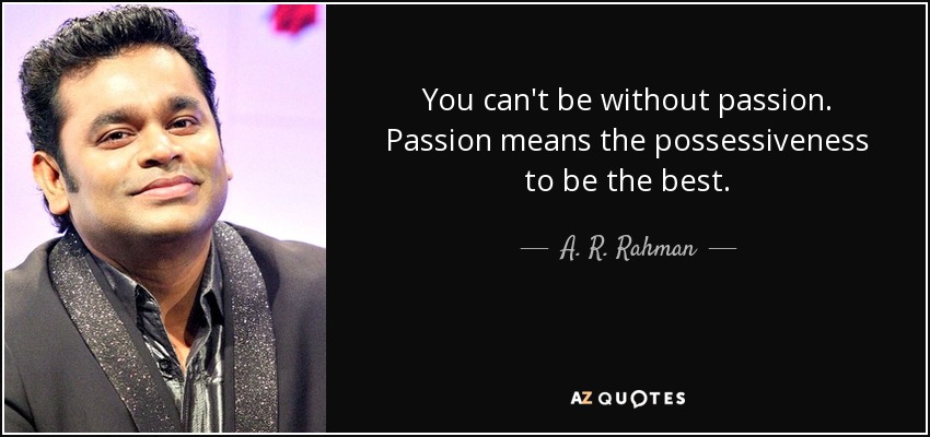 You can't be without passion. Passion means the possessiveness to be the best. A. R. Rahman