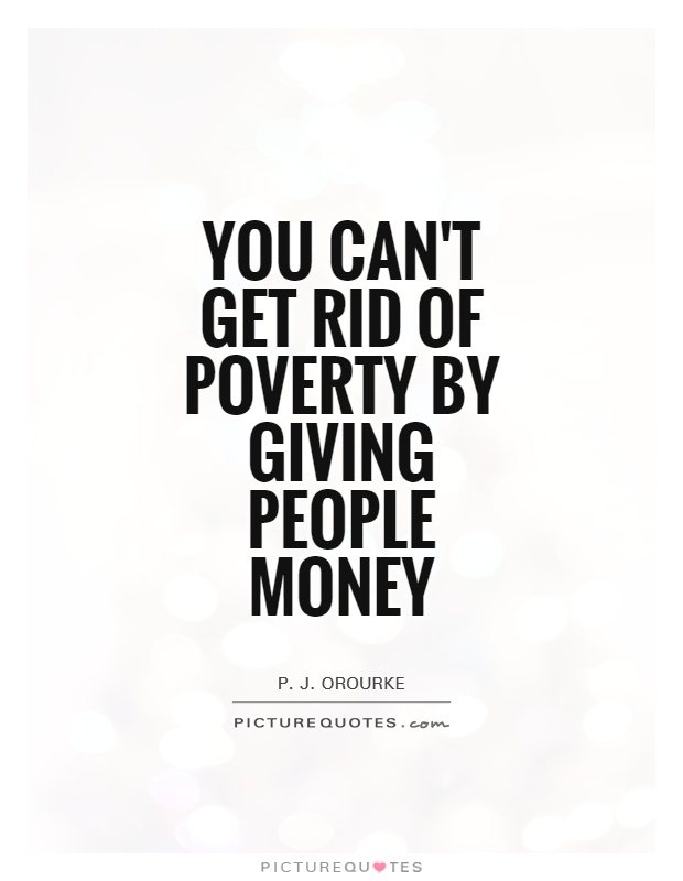 You can't get rid of poverty by giving people money. P. J. Orourke