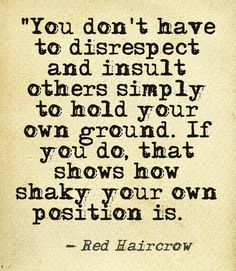 You don't have to disrespect and insult others simply to hold your own ground. If you do, that shows how shaky your own position is. Red Haircrow