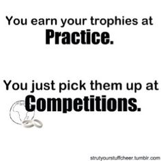 You earn your trophies at practice. You just pick them up at competitions