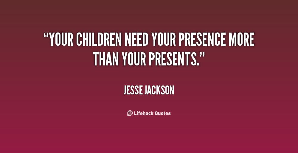 Your children need your presence more than your presents. Jesse Jackson