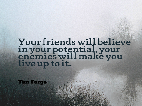 Your friends will believe in your potential, your enemies will make you live up to it. Tim Fargo