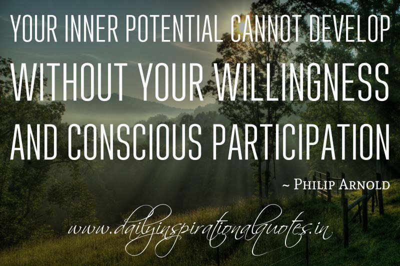 Your inner potential cannot develop without your willingness and conscious participation. Philip Arnold