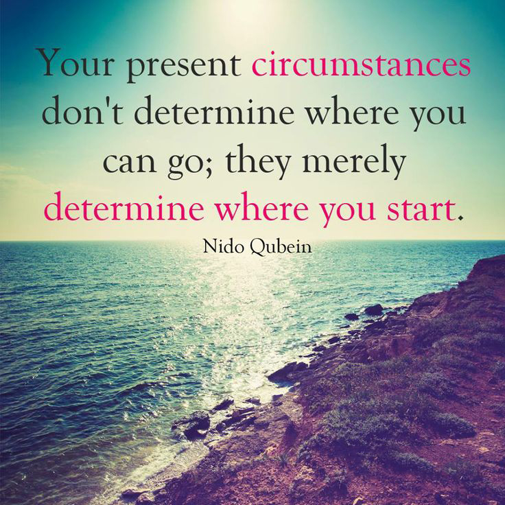 Your present circumstances don’t determine where you can go; they merely determine where you start. Nido Qubein