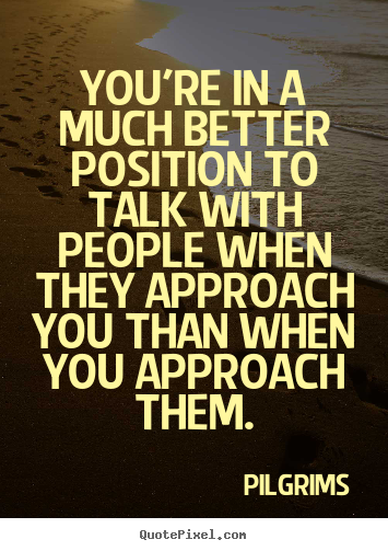 You're in a much better position to talk with people when they approach you than when you approach them. Pilgrims