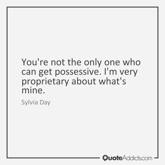 You’re not the only one who can get possessive. I’m very proprietary about what’s mine. Sylvia Day