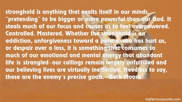 stronghold is anything that exalts itself in our minds, “pretending” to be bigger or more powerful than our God. It steals much of our focus and causes us to feel ... Beth Moore
