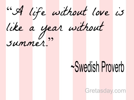 A life without love is like a year without summer. Swedish proverb